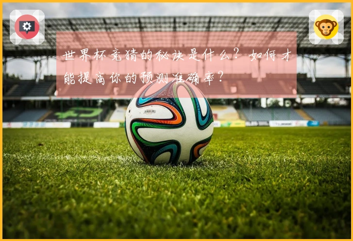 世界杯竞猜的秘诀是什么？如何才能提高你的预测准确率？