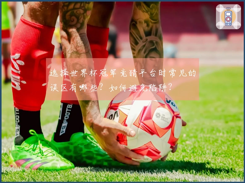 选择世界杯冠军竞猜平台时常见的误区有哪些？如何避免陷阱？
