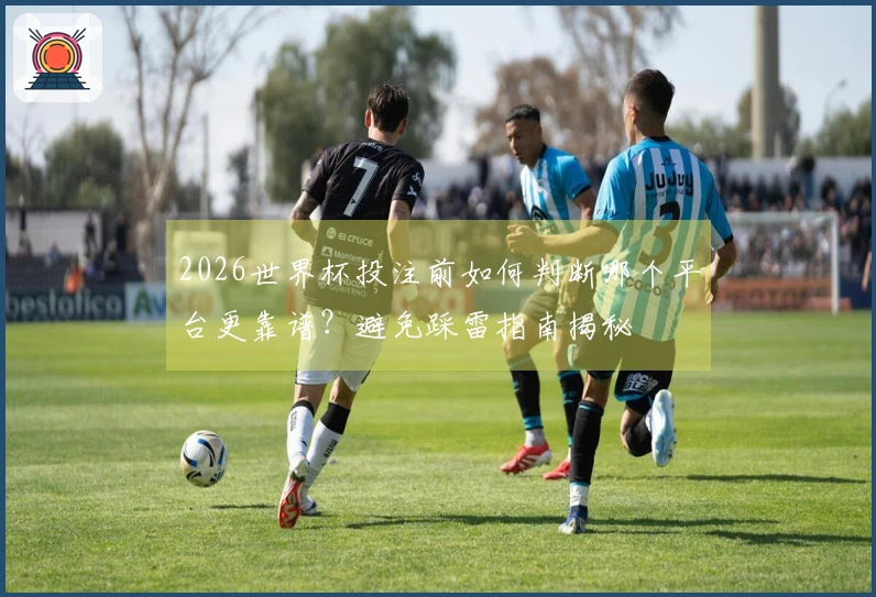 2026世界杯投注前如何判断哪个平台更靠谱？避免踩雷指南揭秘