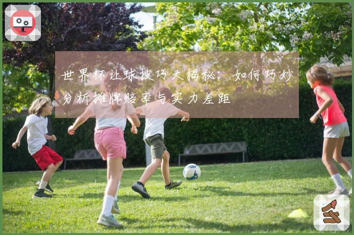 世界杯让球技巧大揭秘：如何巧妙分析摊牌赔率与实力差距
