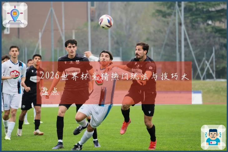 2026世界杯竞猜热门玩法与技巧大盘点