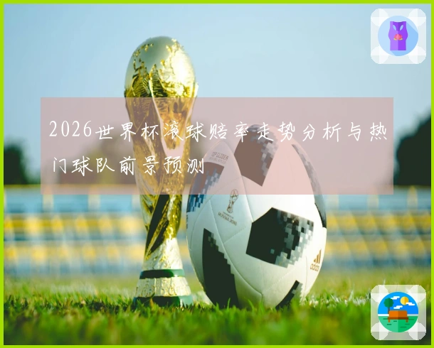 2026世界杯滚球赔率走势分析与热门球队前景预测