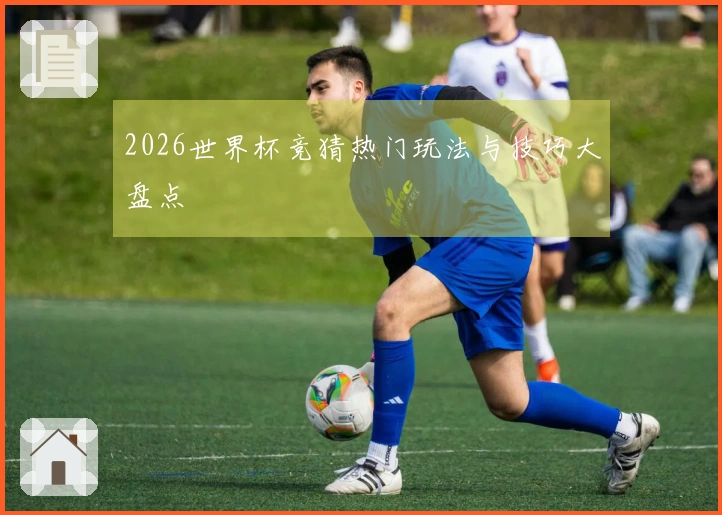 2026世界杯竞猜热门玩法与技巧大盘点