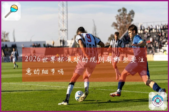 2026世界杯滚球的规则有哪些要注意的细节吗