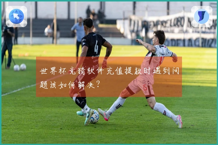 世界杯竞猜软件充值提款时遇到问题该如何解决？