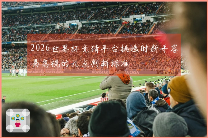 2026世界杯竞猜平台挑选时新手容易忽视的几点判断标准
