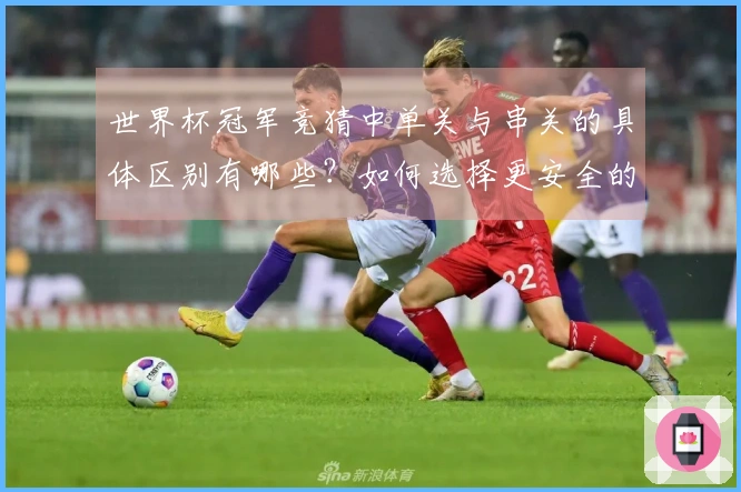 世界杯冠军竞猜中单关与串关的具体区别有哪些？如何选择更安全的投注方式？