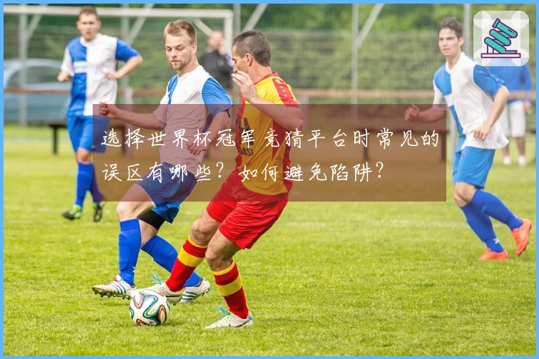 选择世界杯冠军竞猜平台时常见的误区有哪些？如何避免陷阱？