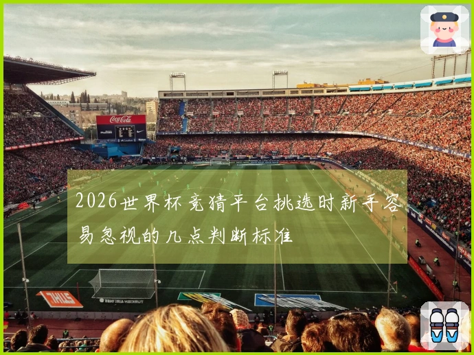 2026世界杯竞猜平台挑选时新手容易忽视的几点判断标准