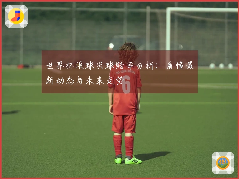 世界杯滚球买球赔率分析：看懂最新动态与未来走势