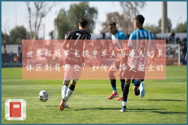 世界杯冠军竞猜中单关与串关的具体区别有哪些？如何选择更安全的投注方式？