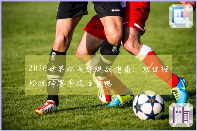 2026世界杯滚球观战指南：助你轻松玩转赛季投注策略