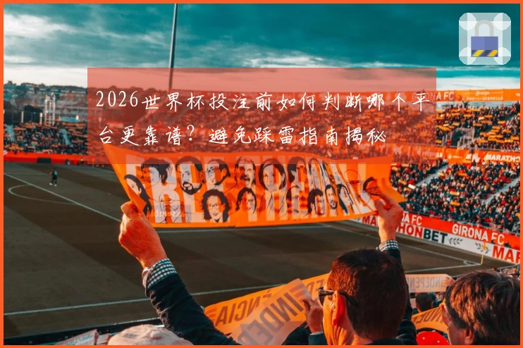 2026世界杯投注前如何判断哪个平台更靠谱？避免踩雷指南揭秘